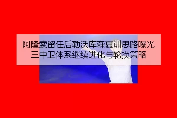 阿隆索留任后勒沃库森夏训思路曝光 三中卫体系继续进化与轮换策略