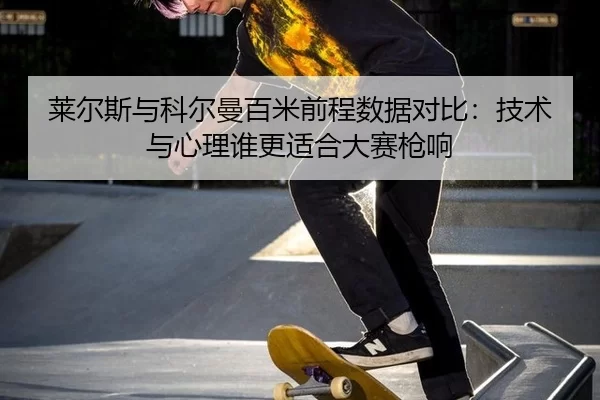 莱尔斯与科尔曼百米前程数据对比：技术与心理谁更适合大赛枪响