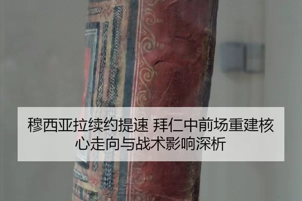 穆西亚拉续约提速 拜仁中前场重建核心走向与战术影响深析