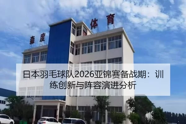 日本羽毛球队2026亚锦赛备战期：训练创新与阵容演进分析