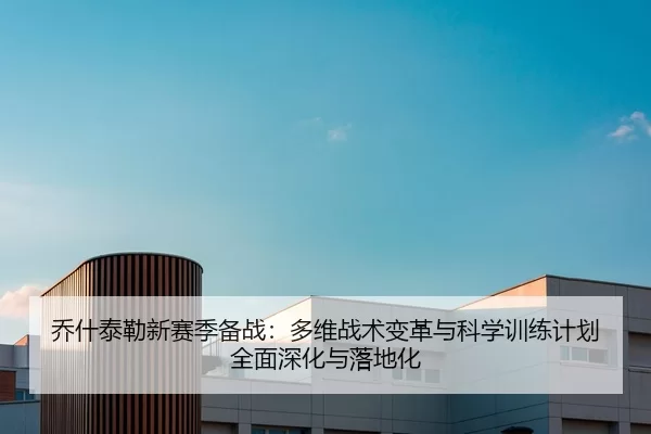 乔什泰勒新赛季备战：多维战术变革与科学训练计划全面深化与落地化