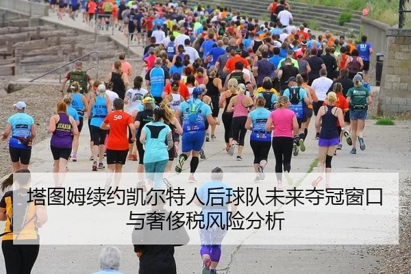 塔图姆续约凯尔特人后球队未来夺冠窗口与奢侈税风险分析