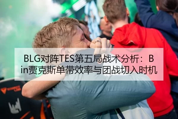 BLG对阵TES第五局战术分析：Bin贾克斯单带效率与团战切入时机